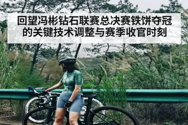 回望冯彬钻石联赛总决赛铁饼夺冠的关键技术调整与赛季收官时刻